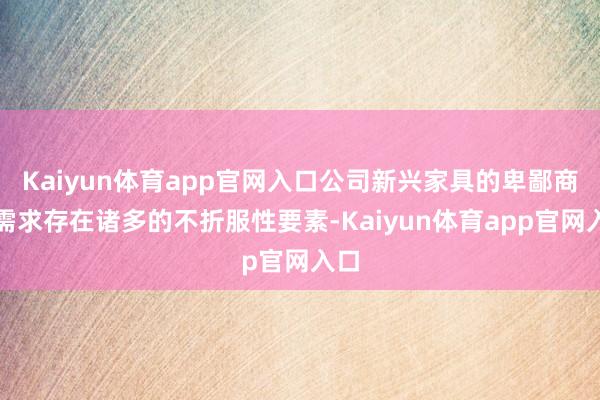Kaiyun体育app官网入口公司新兴家具的卑鄙商场需求存在诸多的不折服性要素-Kaiyun体育app官网入口