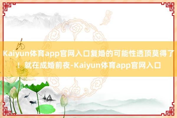 Kaiyun体育app官网入口复婚的可能性透顶莫得了！就在成婚前夜-Kaiyun体育app官网入口