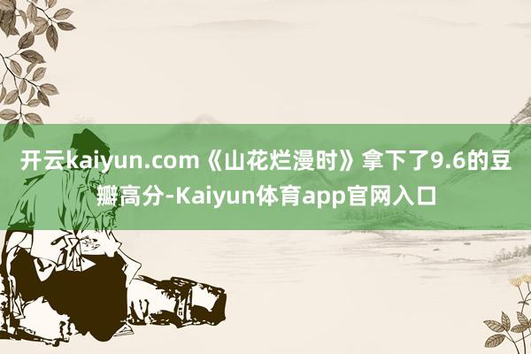 开云kaiyun.com《山花烂漫时》拿下了9.6的豆瓣高分-Kaiyun体育app官网入口