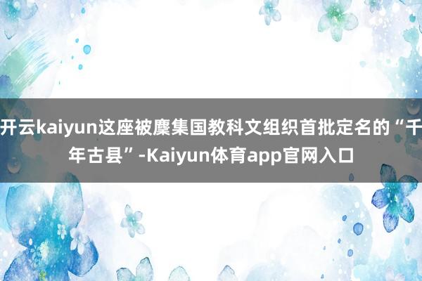 开云kaiyun这座被麇集国教科文组织首批定名的“千年古县”-Kaiyun体育app官网入口
