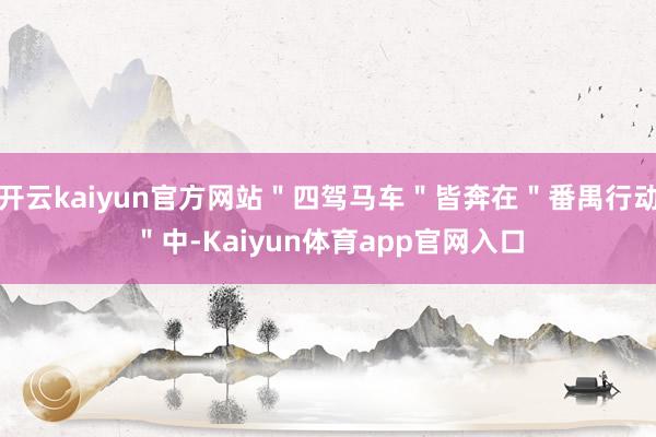 开云kaiyun官方网站＂四驾马车＂皆奔在＂番禺行动＂中-Kaiyun体育app官网入口