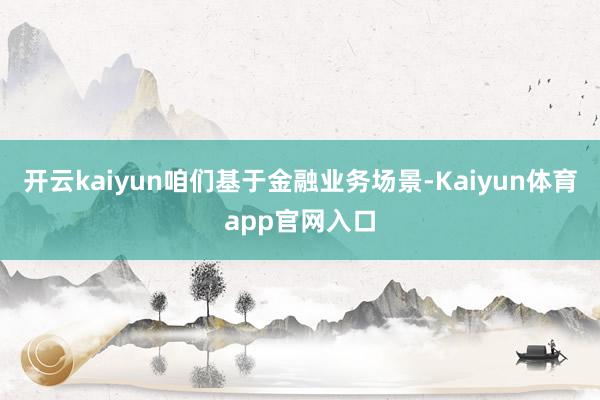 开云kaiyun咱们基于金融业务场景-Kaiyun体育app官网入口