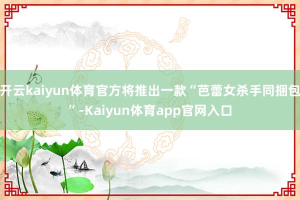 开云kaiyun体育官方将推出一款“芭蕾女杀手同捆包”-Kaiyun体育app官网入口