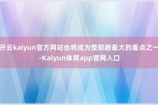 开云kaiyun官方网站也将成为整部剧最大的看点之一-Kaiyun体育app官网入口
