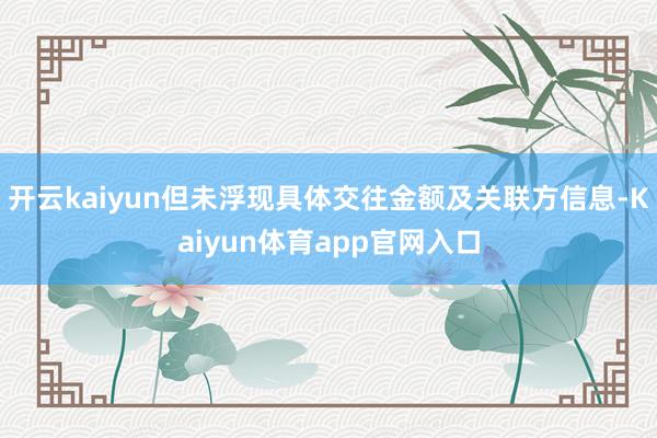 开云kaiyun但未浮现具体交往金额及关联方信息-Kaiyun体育app官网入口