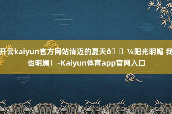 开云kaiyun官方网站清迈的夏天🌼阳光明媚 我也明媚！-Kaiyun体育app官网入口
