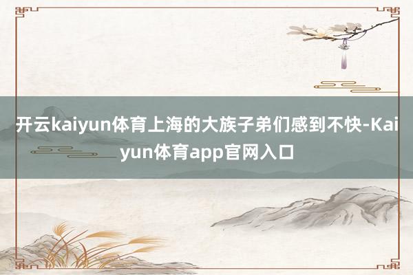 开云kaiyun体育上海的大族子弟们感到不快-Kaiyun体育app官网入口