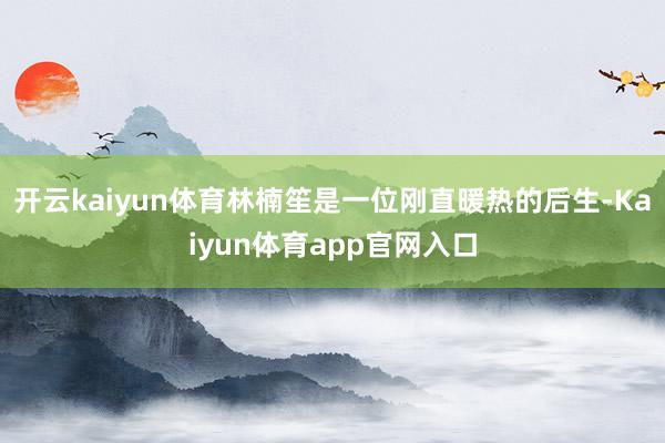 开云kaiyun体育林楠笙是一位刚直暖热的后生-Kaiyun体育app官网入口