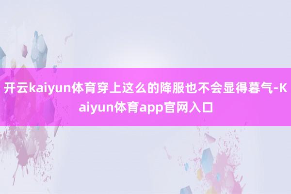开云kaiyun体育穿上这么的降服也不会显得暮气-Kaiyun体育app官网入口