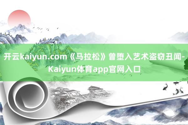 开云kaiyun.com《马拉松》曾堕入艺术盗窃丑闻-Kaiyun体育app官网入口