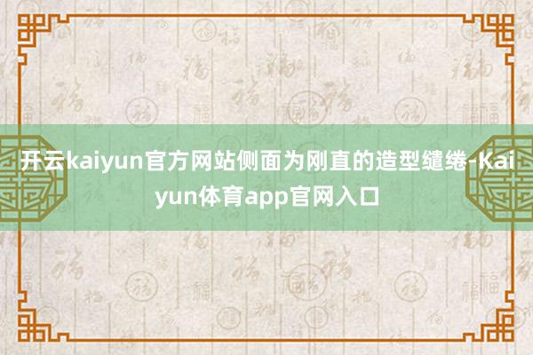 开云kaiyun官方网站侧面为刚直的造型缱绻-Kaiyun体育app官网入口