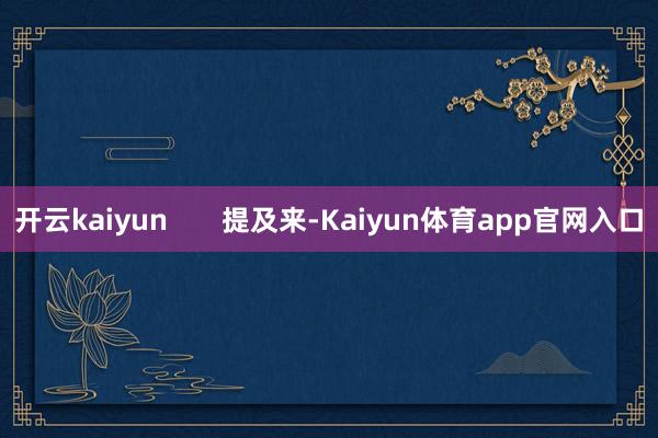 开云kaiyun       提及来-Kaiyun体育app官网入口