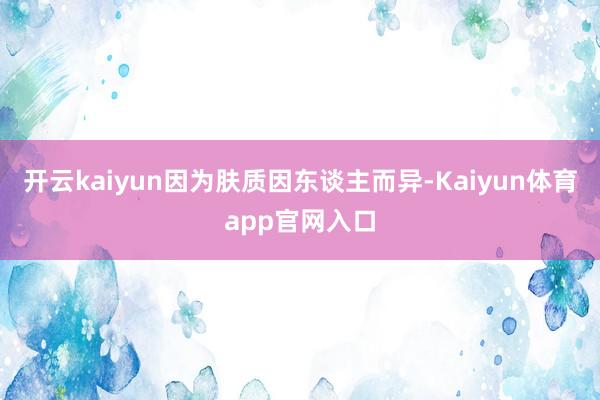 开云kaiyun因为肤质因东谈主而异-Kaiyun体育app官网入口