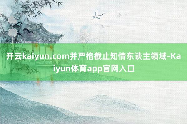 开云kaiyun.com并严格截止知情东谈主领域-Kaiyun体育app官网入口