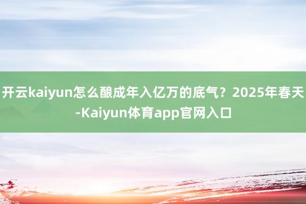 开云kaiyun怎么酿成年入亿万的底气？2025年春天-Kaiyun体育app官网入口
