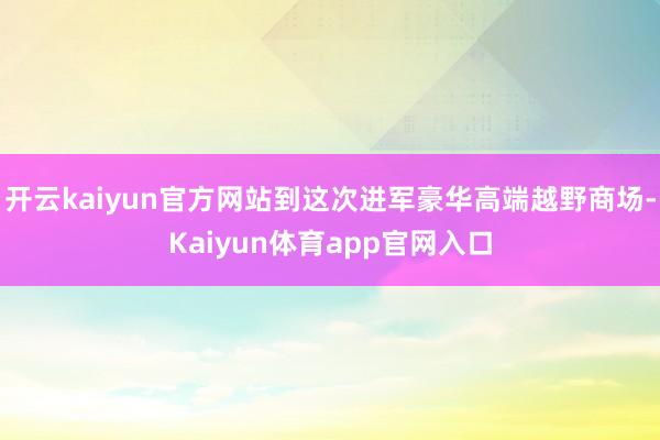 开云kaiyun官方网站到这次进军豪华高端越野商场-Kaiyun体育app官网入口