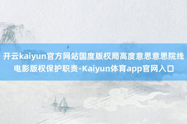 开云kaiyun官方网站国度版权局高度意思意思院线电影版权保护职责-Kaiyun体育app官网入口