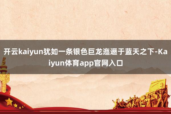 开云kaiyun犹如一条银色巨龙迤逦于蓝天之下-Kaiyun体育app官网入口