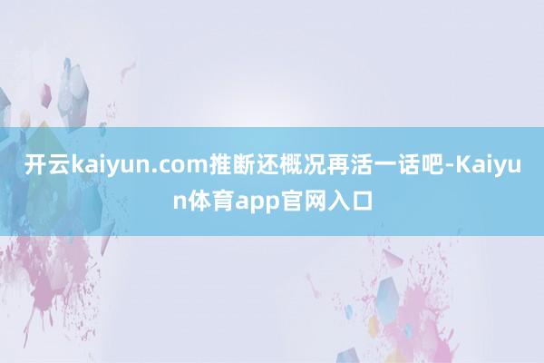 开云kaiyun.com推断还概况再活一话吧-Kaiyun体育app官网入口