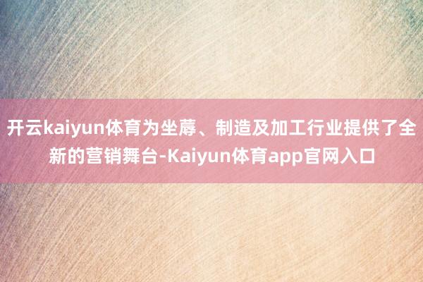 开云kaiyun体育为坐蓐、制造及加工行业提供了全新的营销舞台-Kaiyun体育app官网入口