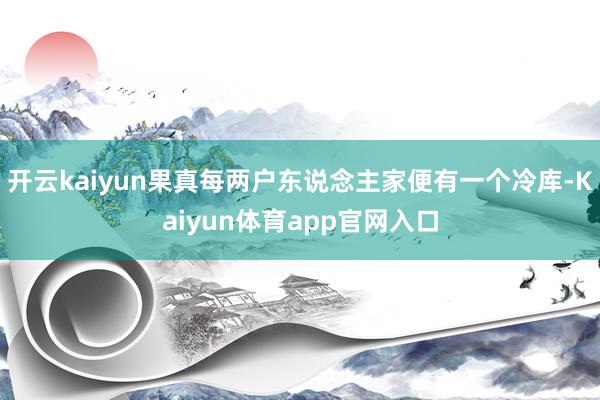 开云kaiyun果真每两户东说念主家便有一个冷库-Kaiyun体育app官网入口