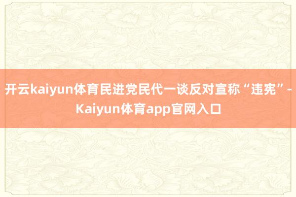 开云kaiyun体育民进党民代一谈反对宣称“违宪”-Kaiyun体育app官网入口