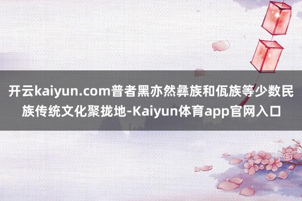 开云kaiyun.com普者黑亦然彝族和佤族等少数民族传统文化聚拢地-Kaiyun体育app官网入口