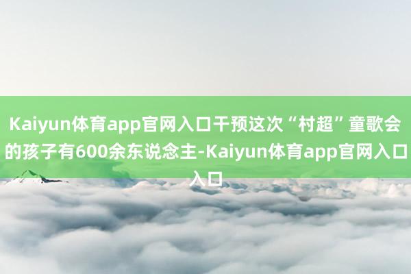 Kaiyun体育app官网入口干预这次“村超”童歌会的孩子有600余东说念主-Kaiyun体育app官网入口