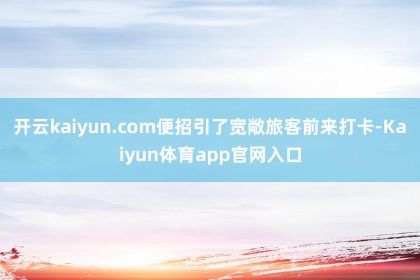 开云kaiyun.com便招引了宽敞旅客前来打卡-Kaiyun体育app官网入口