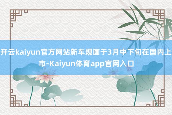 开云kaiyun官方网站新车规画于3月中下旬在国内上市-Kaiyun体育app官网入口