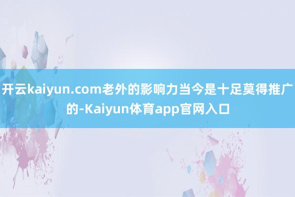 开云kaiyun.com老外的影响力当今是十足莫得推广的-Kaiyun体育app官网入口