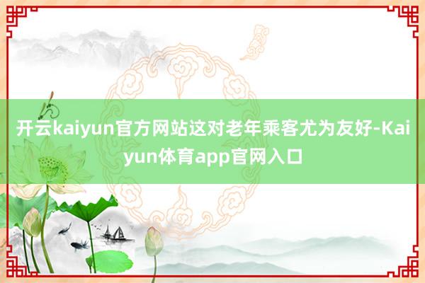 开云kaiyun官方网站这对老年乘客尤为友好-Kaiyun体育app官网入口