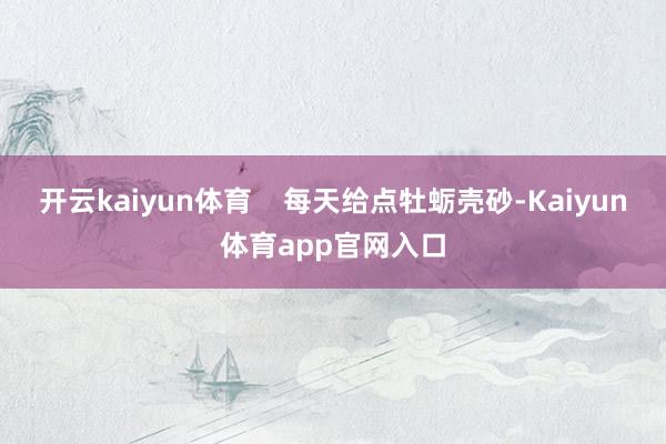 开云kaiyun体育    每天给点牡蛎壳砂-Kaiyun体育app官网入口