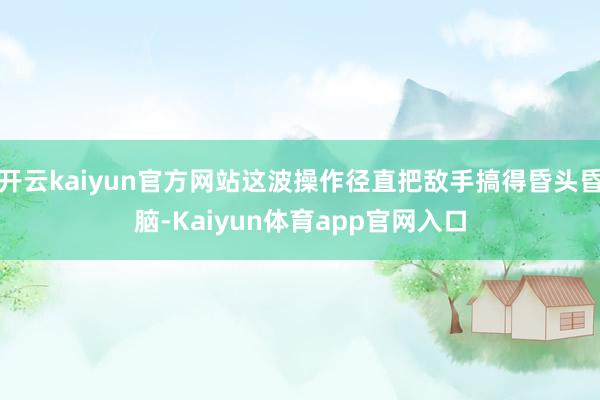 开云kaiyun官方网站这波操作径直把敌手搞得昏头昏脑-Kaiyun体育app官网入口