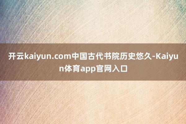 开云kaiyun.com中国古代书院历史悠久-Kaiyun体育app官网入口