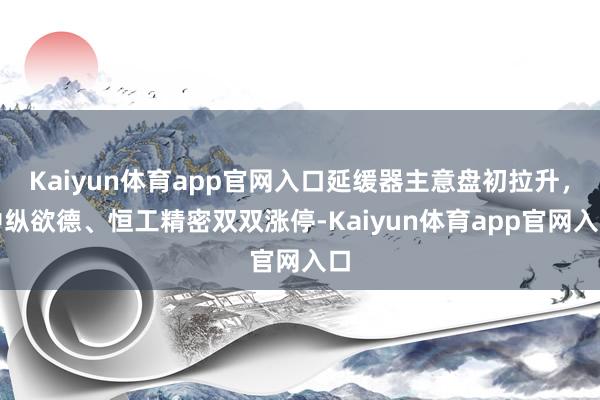 Kaiyun体育app官网入口延缓器主意盘初拉升，中纵欲德、恒工精密双双涨停-Kaiyun体育app官网入口