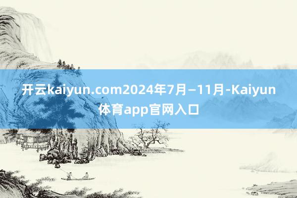 开云kaiyun.com2024年7月—11月-Kaiyun体育app官网入口