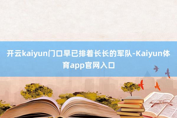 开云kaiyun门口早已排着长长的军队-Kaiyun体育app官网入口
