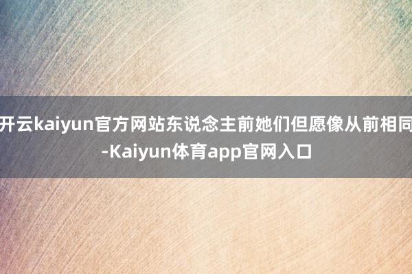 开云kaiyun官方网站东说念主前她们但愿像从前相同-Kaiyun体育app官网入口