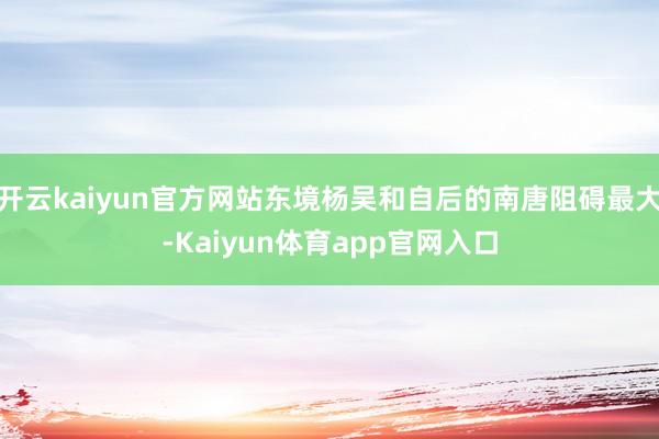 开云kaiyun官方网站东境杨吴和自后的南唐阻碍最大-Kaiyun体育app官网入口