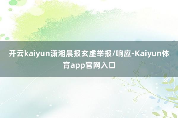 开云kaiyun潇湘晨报玄虚举报/响应-Kaiyun体育app官网入口
