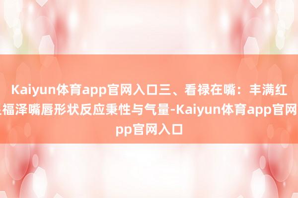 Kaiyun体育app官网入口三、看禄在嘴：丰满红唇显福泽嘴唇形状反应秉性与气量-Kaiyun体育app官网入口