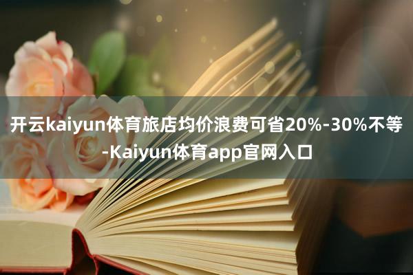 开云kaiyun体育旅店均价浪费可省20%-30%不等-Kaiyun体育app官网入口