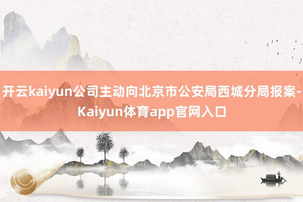 开云kaiyun公司主动向北京市公安局西城分局报案-Kaiyun体育app官网入口