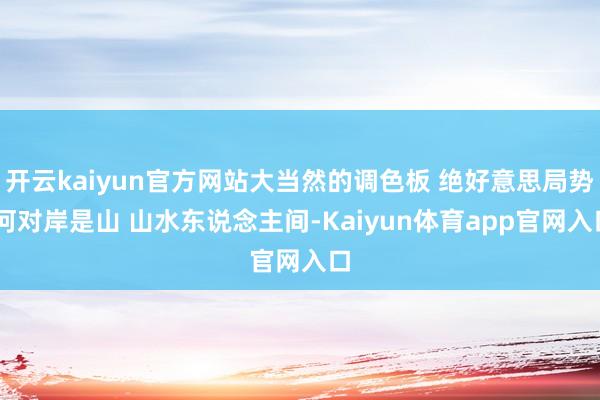 开云kaiyun官方网站大当然的调色板 绝好意思局势 河对岸是山 山水东说念主间-Kaiyun体育app官网入口