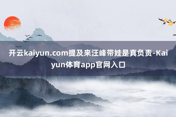 开云kaiyun.com提及来汪峰带娃是真负责-Kaiyun体育app官网入口
