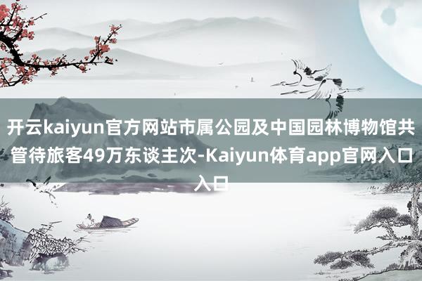 开云kaiyun官方网站市属公园及中国园林博物馆共管待旅客49万东谈主次-Kaiyun体育app官网入口