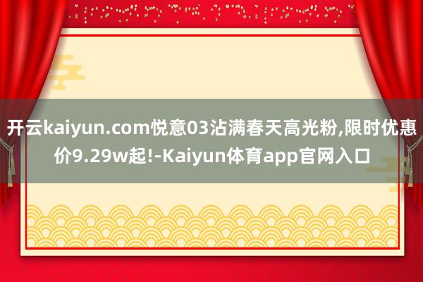 开云kaiyun.com悦意03沾满春天高光粉,限时优惠价9.29w起!-Kaiyun体育app官网入口