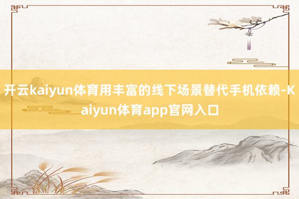 开云kaiyun体育用丰富的线下场景替代手机依赖-Kaiyun体育app官网入口