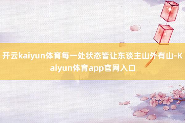 开云kaiyun体育每一处状态皆让东谈主山外有山-Kaiyun体育app官网入口